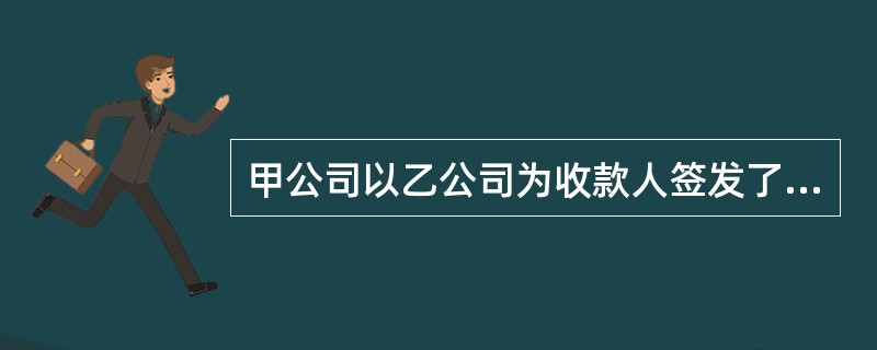 甲公司以乙公司为收款人签发了一张银行承兑汇票，由于甲公司财务人员的失误，将出票日