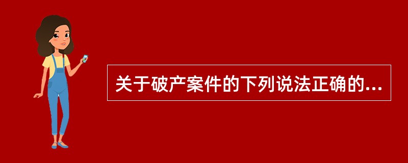 关于破产案件的下列说法正确的有：（）