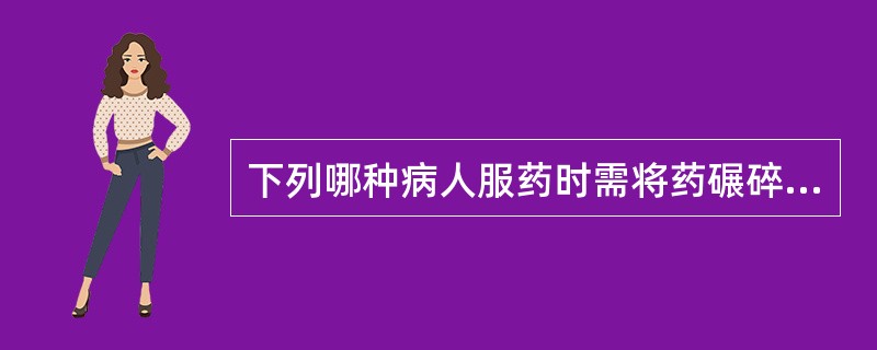 下列哪种病人服药时需将药碾碎溶解后服用（）