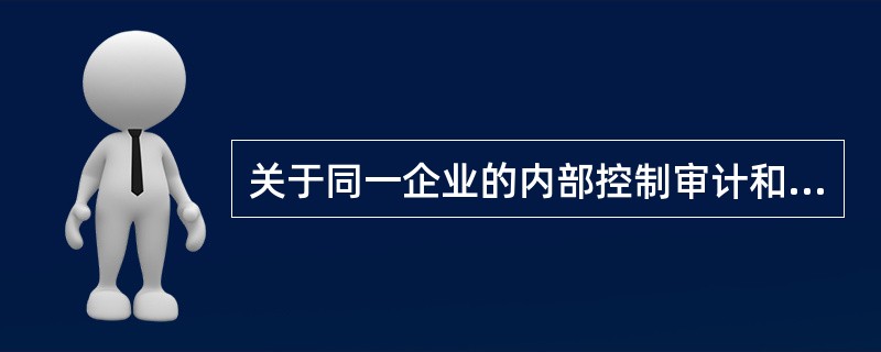 关于同一企业的内部控制审计和财务报表审计的审计意见之间的关系，下列说法正确的有（