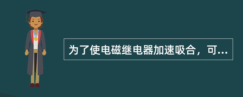 为了使电磁继电器加速吸合，可采用的方法之一是（）.