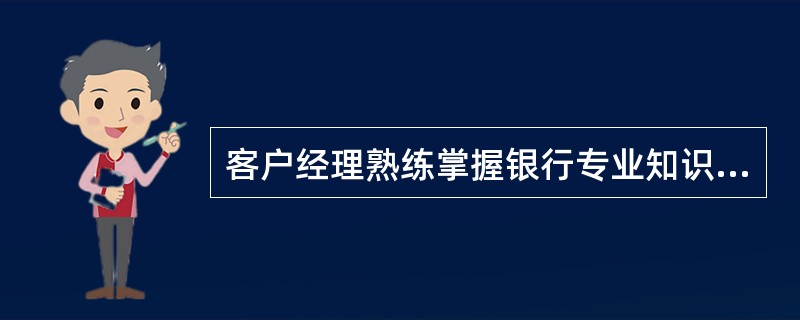 客户经理熟练掌握银行专业知识，就意味着每个客户经理都必须成为银行专业的专家。（）