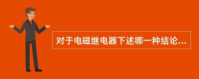 对于电磁继电器下述哪一种结论是不正确的（）.