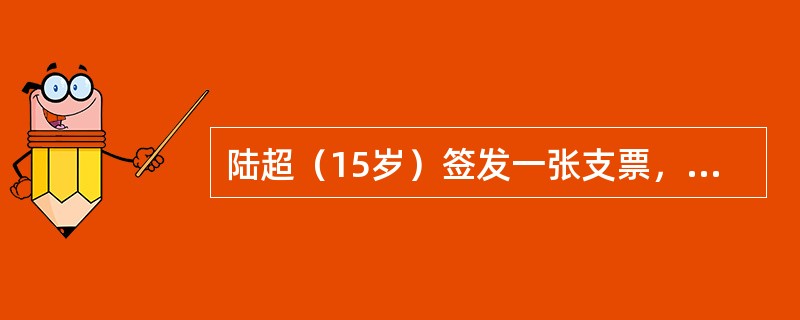 陆超（15岁）签发一张支票，该出票行为的后果是（）