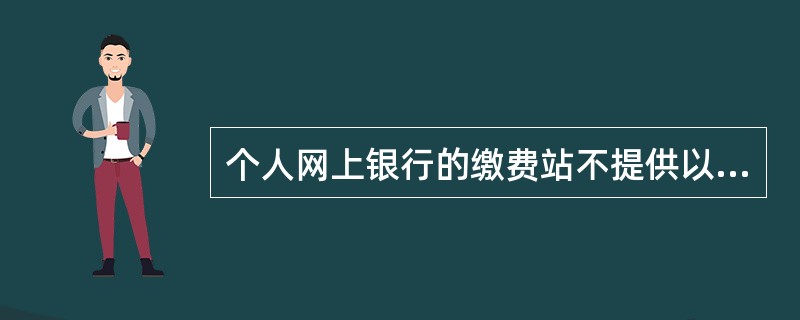 个人网上银行的缴费站不提供以下哪项子功能（）