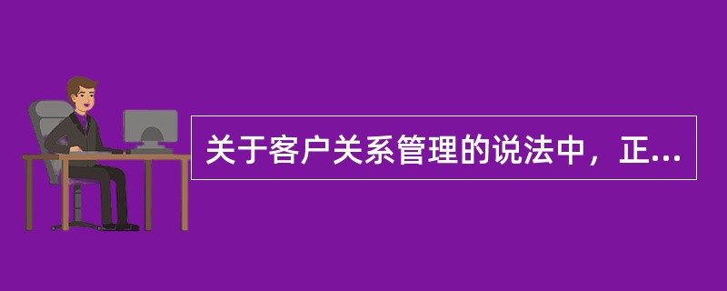 关于客户关系管理的说法中，正确的是（）