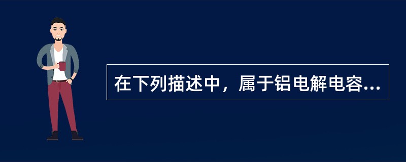 在下列描述中，属于铝电解电容特点的是（）.