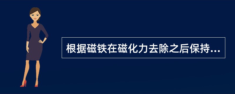 根据磁铁在磁化力去除之后保持磁性的能力，人工磁铁可分为（）.