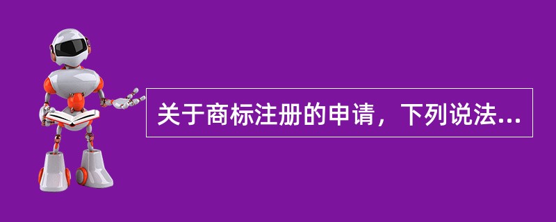 关于商标注册的申请，下列说法不正确的有()。