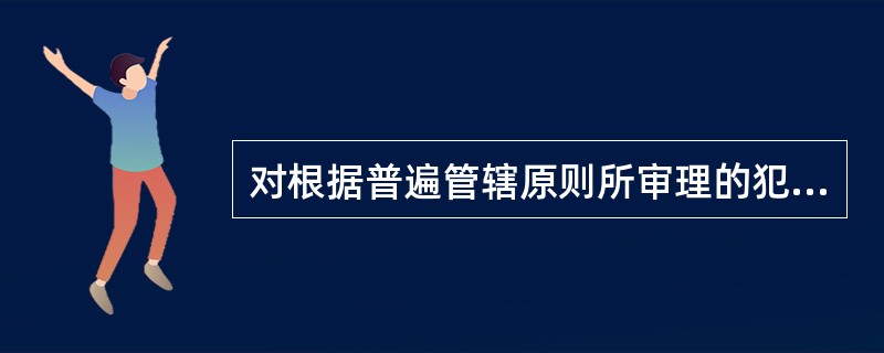 对根据普遍管辖原则所审理的犯罪，其实体法的适用根据是国内刑法，而不是国际条约。