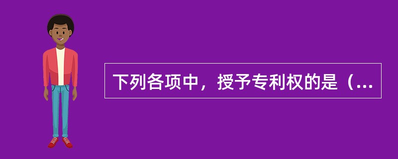 下列各项中，授予专利权的是（）。