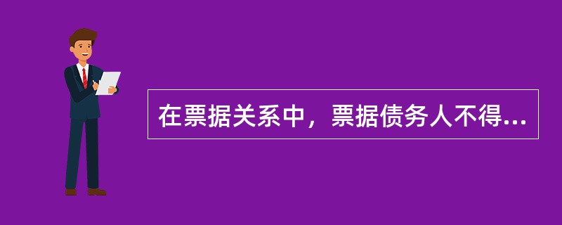 在票据关系中，票据债务人不得以自己与出票人之间的抗辩事由，对抗（）。