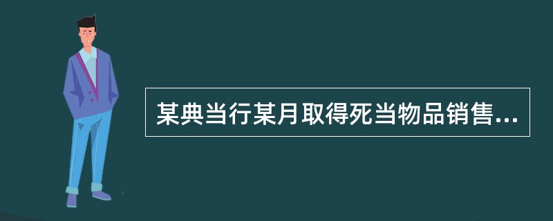 某典当行某月取得死当物品销售收入12万元，抵押贷款利息及保管费收入25万元。该典