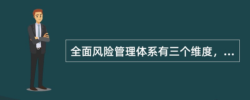 全面风险管理体系有三个维度，以下不属于这三个维度的是（）。