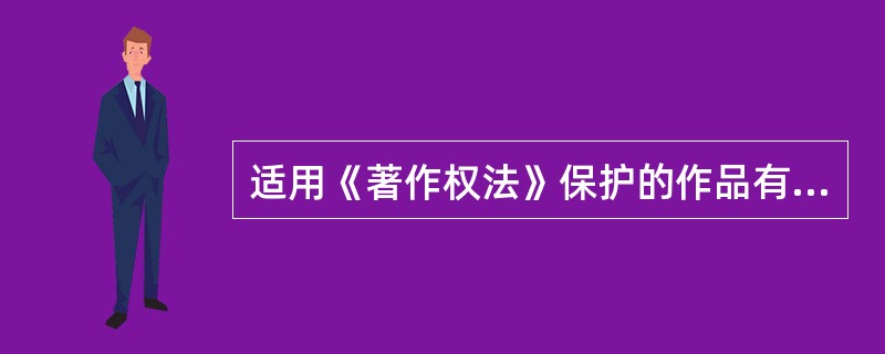 适用《著作权法》保护的作品有（）。