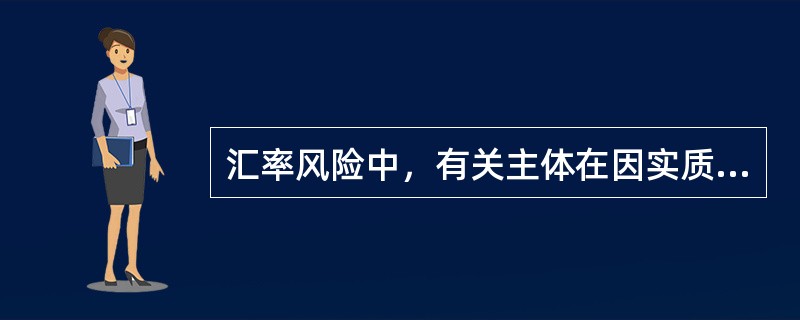 汇率风险中，有关主体在因实质性经济交易而引致的不同货币的相互兑换中，因汇率在一定