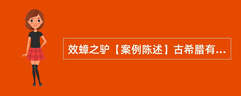 效蟑之驴【案例陈述】古希腊有个寓言是这样讲的：一头驴听说蟑唱歌好听，便头脑发热，