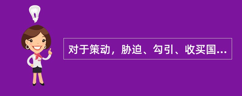 对于策动，胁迫、勾引、收买国家机关工作人员，武装部队人员、人民警察、民兵进行武装