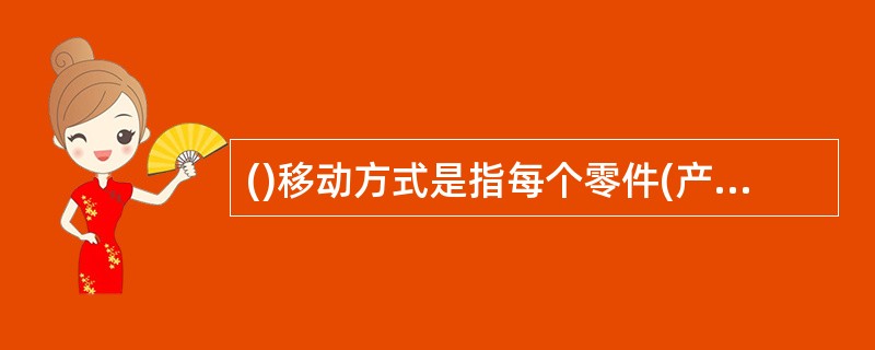 ()移动方式是指每个零件(产品)完成了前道工序之后，立即流转到下道工序继续加工。