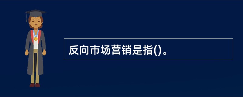 反向市场营销是指()。