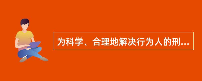 为科学、合理地解决行为人的刑事责任提供了理论依据