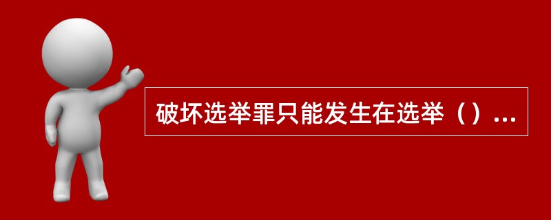 破坏选举罪只能发生在选举（）和（）的时候。