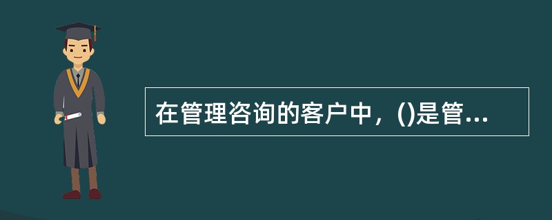 在管理咨询的客户中，()是管理咨询的主要客户。