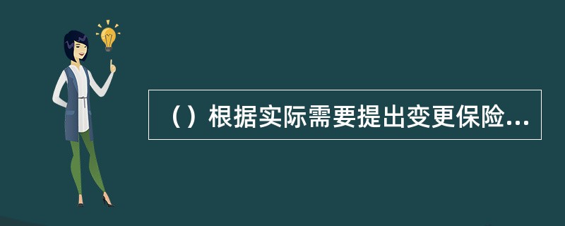 （）根据实际需要提出变更保险合同内容。