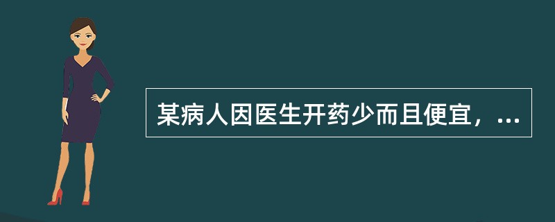 某病人因医生开药少而且便宜，所以对医生有意见，诊治医生在对病人作解释时，以下哪一