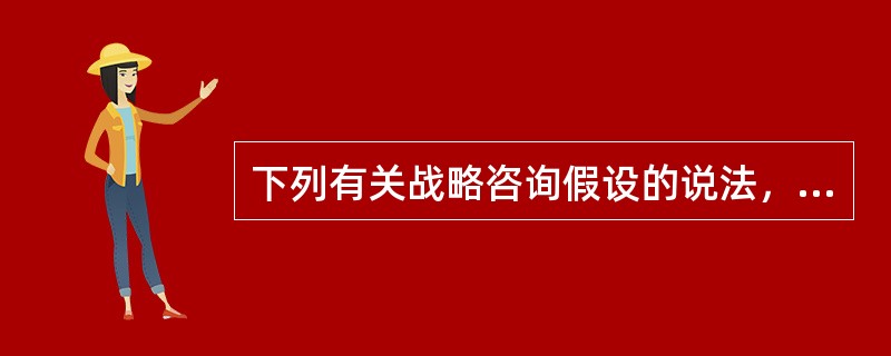 下列有关战略咨询假设的说法，不准确的是()。