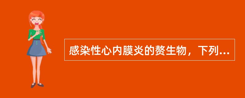 感染性心内膜炎的赘生物，下列哪项说法是错误的（）.