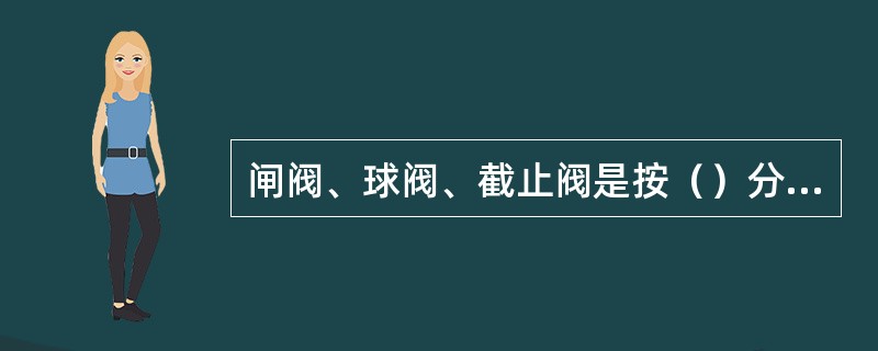 闸阀、球阀、截止阀是按（）分类的。