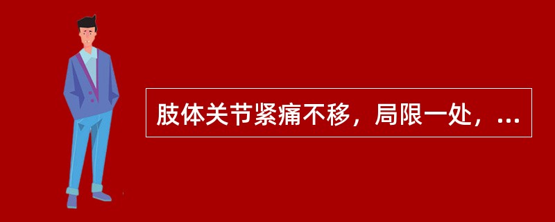 肢体关节紧痛不移，局限一处，遇寒则痛甚，得热则痛缓，甚至关节屈伸不利，皮色不红，