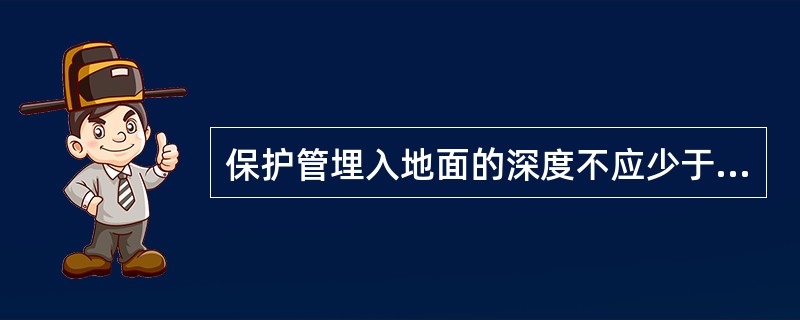 保护管埋入地面的深度不应少于（）mm。