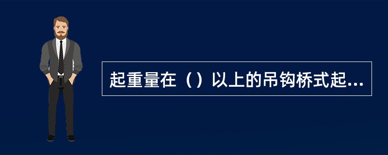 起重量在（）以上的吊钩桥式起重机多为两套起升机构，其中起重量较大的称为主升机构，