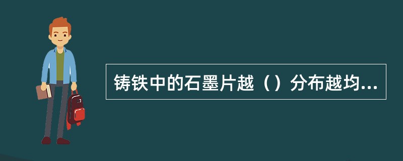 铸铁中的石墨片越（）分布越均匀，铸铁的力学性能就越高。