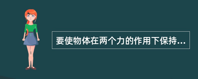 要使物体在两个力的作用下保持（）的条件是：这两个力大小相等、方向相反，且作用于同