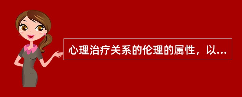 心理治疗关系的伦理的属性，以下阐述正确的是（）