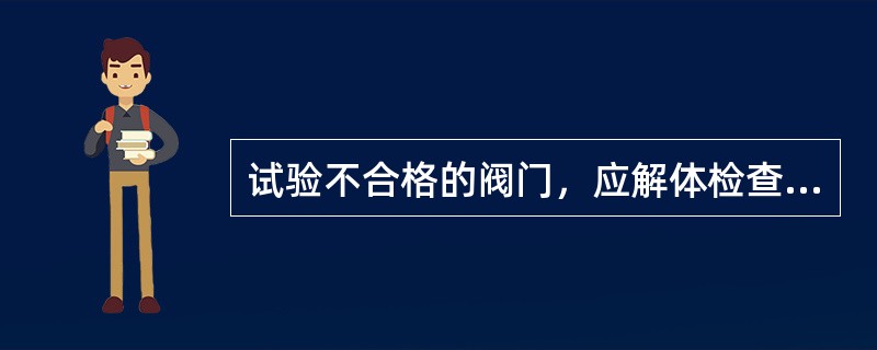 试验不合格的阀门，应解体检查重新组装试压。