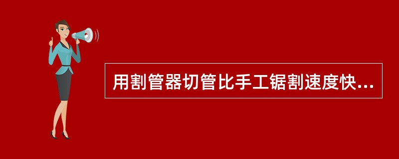 用割管器切管比手工锯割速度快，断面不平，且不容易掌握。