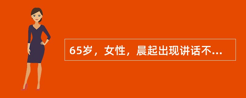 65岁，女性，晨起出现讲话不清，右侧肢体麻木、无力，2天后因病情渐加重就诊。血压