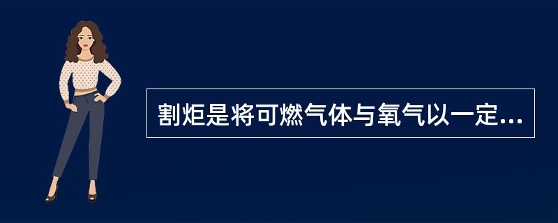 割炬是将可燃气体与氧气以一定的方式和比例混合后，形成具有一定能量和形状的预热火焰