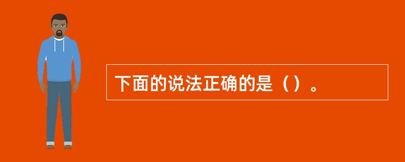 下面的说法正确的是（）。