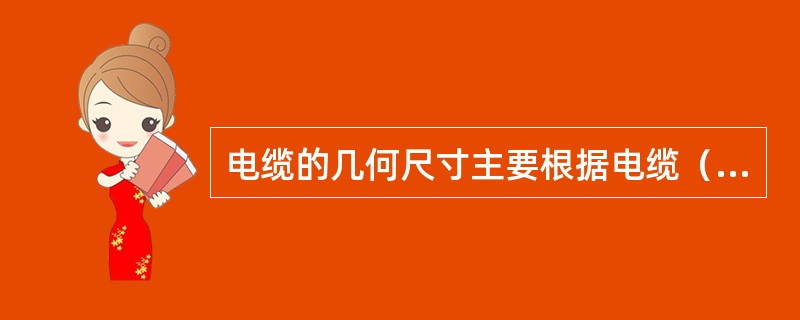 电缆的几何尺寸主要根据电缆（）决定的。