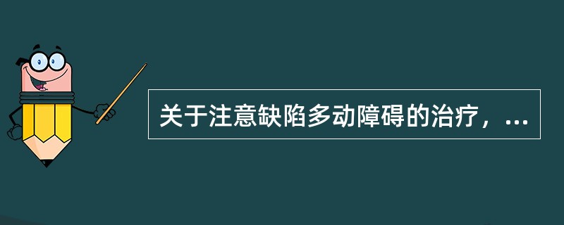 关于注意缺陷多动障碍的治疗，下列说法正确的是（）