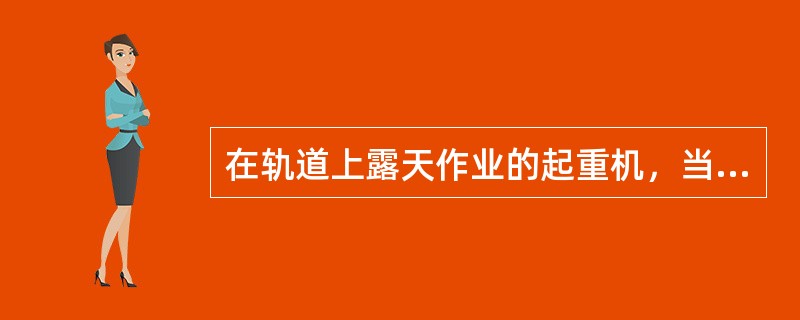 在轨道上露天作业的起重机，当工作任务结束时，（）将起重机锚定住。当风力大于６级时