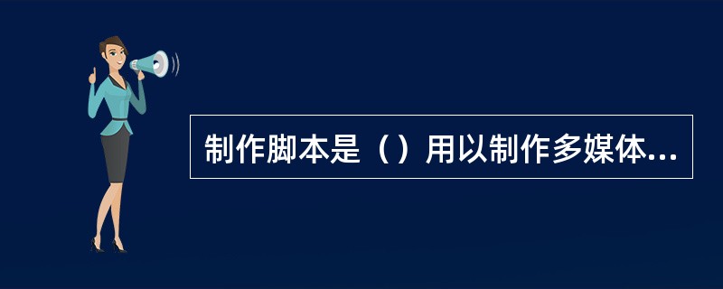 制作脚本是（）用以制作多媒体课件的直接依据。