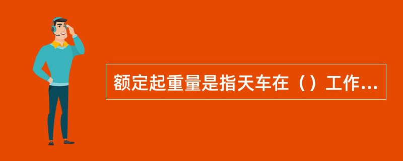 额定起重量是指天车在（）工作中允许起吊物体的最大重量。