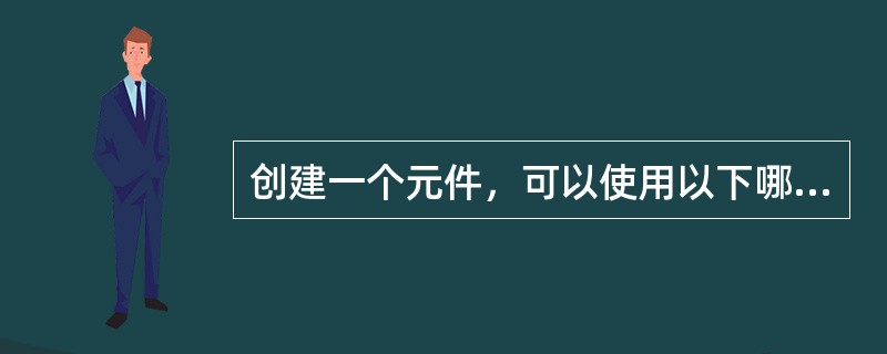 创建一个元件，可以使用以下哪些操作？（）