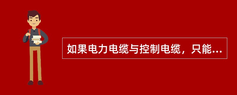 如果电力电缆与控制电缆，只能在电缆沟一侧安装，则控制电缆应放在电力电缆的上方（）